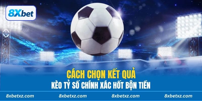Cách chọn kết quả kèo tỷ số chính xác hốt bộn tiền